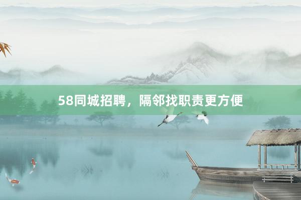 58同城招聘,隔邻找职责更方便