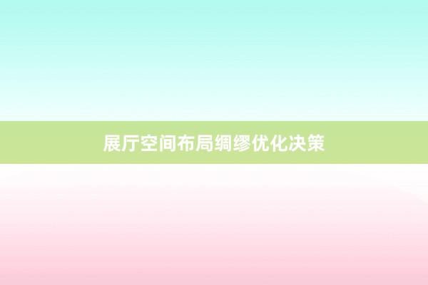 展厅空间布局绸缪优化决策